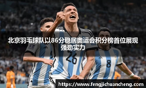 北京羽毛球队以86分稳居奥运会积分榜首位展现强劲实力