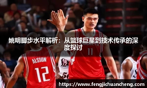 姚明脚步水平解析：从篮球巨星到技术传承的深度探讨