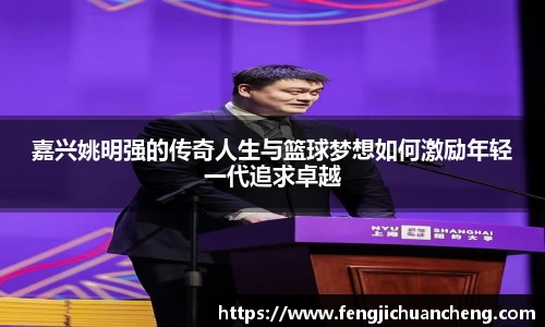 嘉兴姚明强的传奇人生与篮球梦想如何激励年轻一代追求卓越