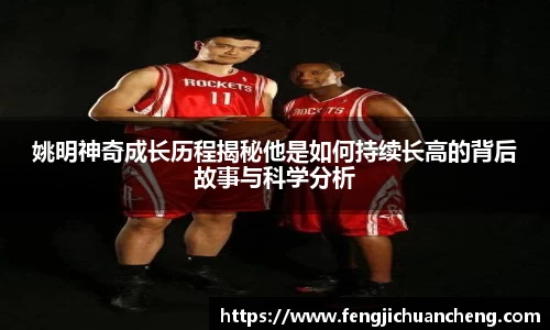 姚明神奇成长历程揭秘他是如何持续长高的背后故事与科学分析