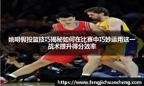 姚明假投篮技巧揭秘如何在比赛中巧妙运用这一战术提升得分效率