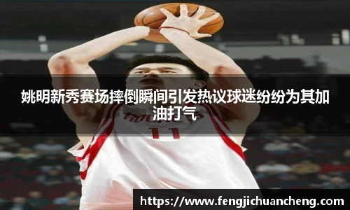 姚明新秀赛场摔倒瞬间引发热议球迷纷纷为其加油打气