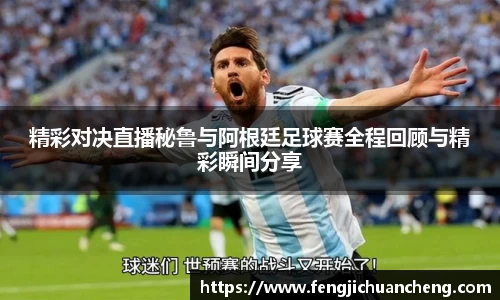 精彩对决直播秘鲁与阿根廷足球赛全程回顾与精彩瞬间分享