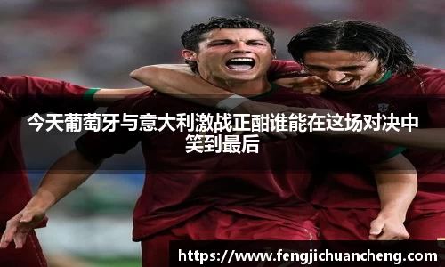 今天葡萄牙与意大利激战正酣谁能在这场对决中笑到最后