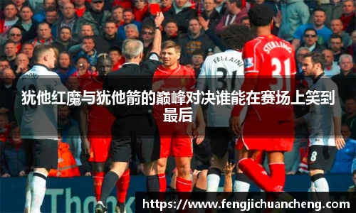 犹他红魔与犹他箭的巅峰对决谁能在赛场上笑到最后