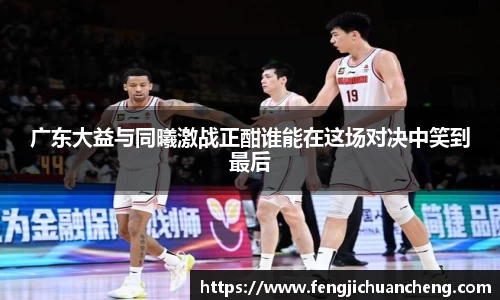 广东大益与同曦激战正酣谁能在这场对决中笑到最后