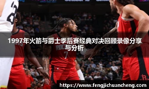 1997年火箭与爵士季后赛经典对决回顾录像分享与分析