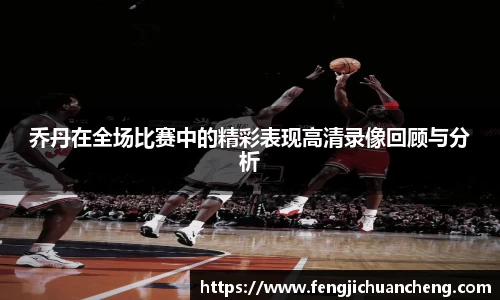 乔丹在全场比赛中的精彩表现高清录像回顾与分析